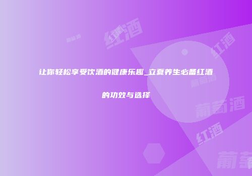 让你轻松享受饮酒的健康乐趣_立夏养生必备红酒的功效与选择