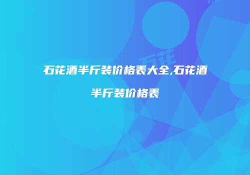 石花酒半斤装价格表大全,石花酒半斤装价格表