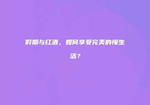 假期与红酒，如何享受完美的慢生活？
