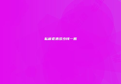 私藏老酒多少钱一瓶