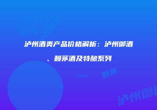 泸州酒类产品价格解析：泸州御酒、赖茅酒及特酿系列