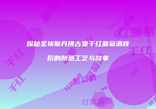 探秘圣埃斯丹佛古堡干红葡萄酒背后的酿造工艺与故事