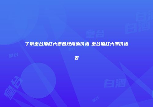 了解皇台酒红六鼎各规格的价格-皇台酒红六鼎价格表
