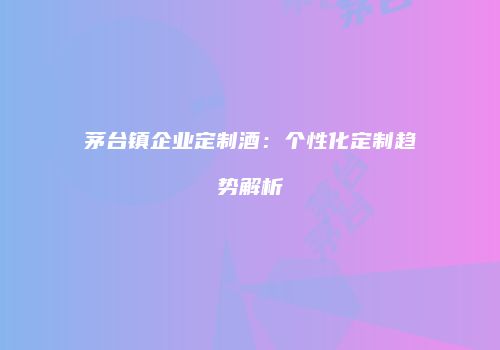 茅台镇企业定制酒：个性化定制趋势解析