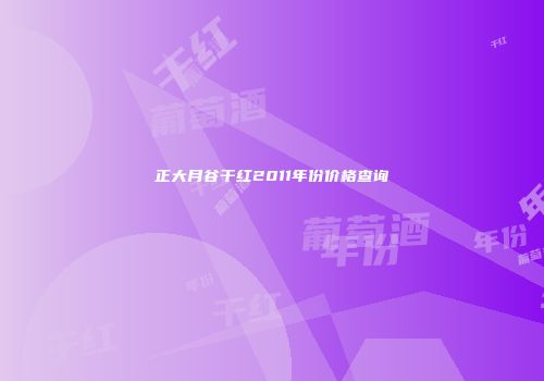 正大月谷干红2011年份价格查询
