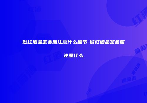 做红酒品鉴会应注意什么细节-做红酒品鉴会应注意什么