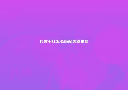 长城干红怎么搭配美食更佳