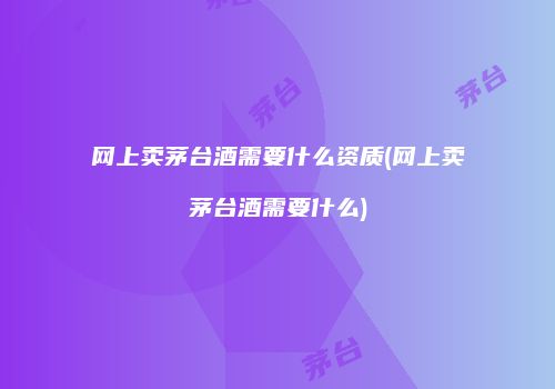 网上卖茅台酒需要什么资质(网上卖茅台酒需要什么)