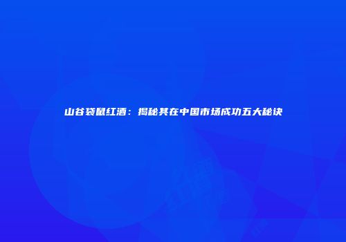 山谷袋鼠红酒：揭秘其在中国市场成功五大秘诀