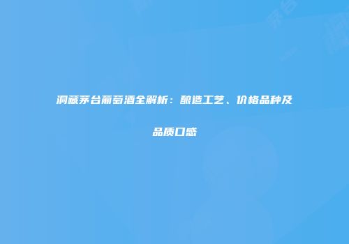 洞藏茅台葡萄酒全解析：酿造工艺、价格品种及品质口感