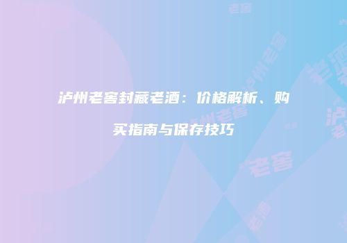 泸州老窖封藏老酒：价格解析、购买指南与保存技巧