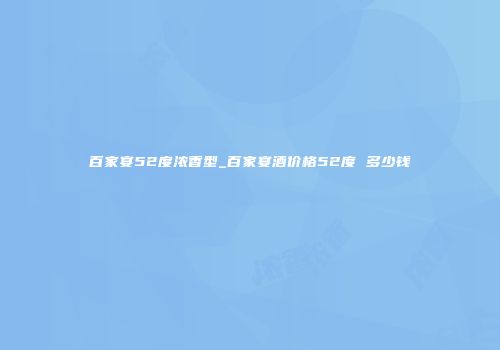 百家宴52度浓香型_百家宴酒价格52度 多少钱