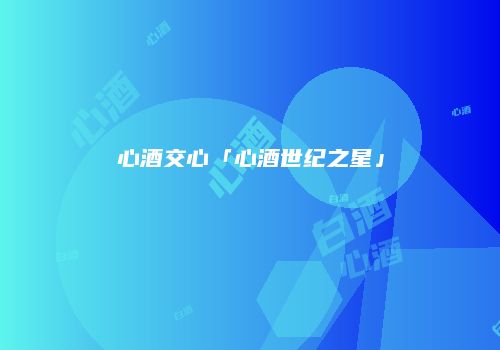 心酒交心「心酒世纪之星」