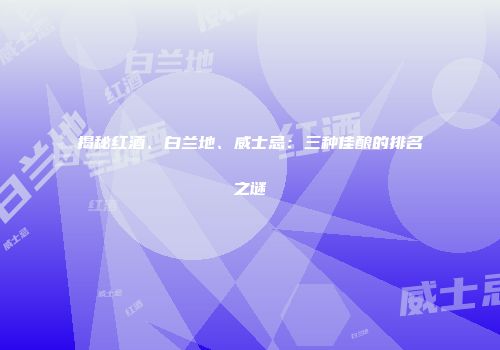 揭秘红酒、白兰地、威士忌：三种佳酿的排名之谜
