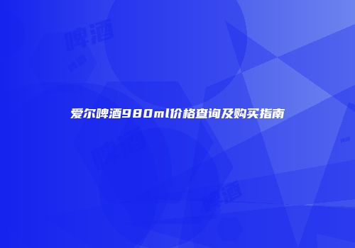 爱尔啤酒980ml价格查询及购买指南