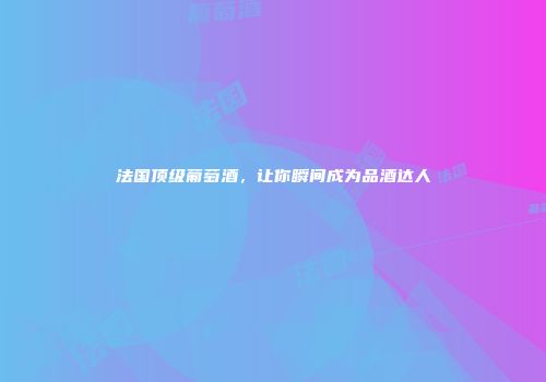 法国顶级葡萄酒，让你瞬间成为品酒达人