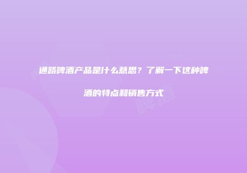 通路啤酒产品是什么意思？了解一下这种啤酒的特点和销售方式