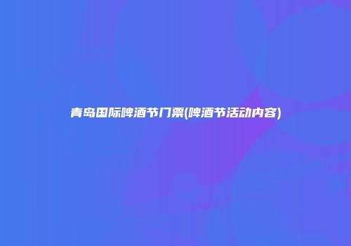 青岛国际啤酒节门票(啤酒节活动内容)