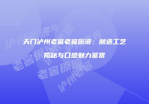 天门泸州老窖老窖原液：酿造工艺揭秘与口感魅力鉴赏