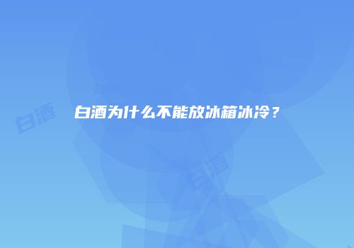 白酒为什么不能放冰箱冰冷？
