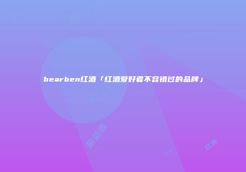 bearben红酒「红酒爱好者不容错过的品牌」