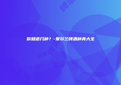 你知道几种？-爱尔兰啤酒种类大全