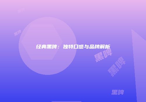 经典黑啤：独特口感与品牌解析