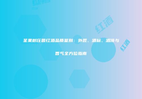 圣果树庄园红酒品质鉴别：外观、酒标、酒液与香气全方位指南