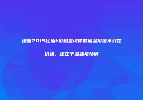 法国2015红酒k价格查询你的酒品价值不只在价格，还在于品味与情调