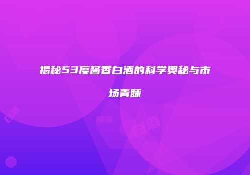 揭秘53度酱香白酒的科学奥秘与市场青睐