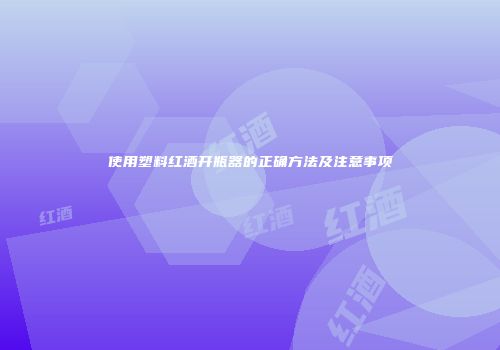 使用塑料红酒开瓶器的正确方法及注意事项