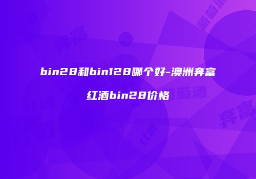 bin28和bin128哪个好-澳洲奔富红酒bin28价格