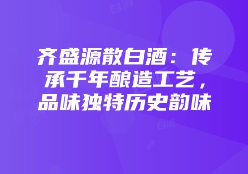 齐盛源散白酒：传承千年酿造工艺，品味独特历史韵味