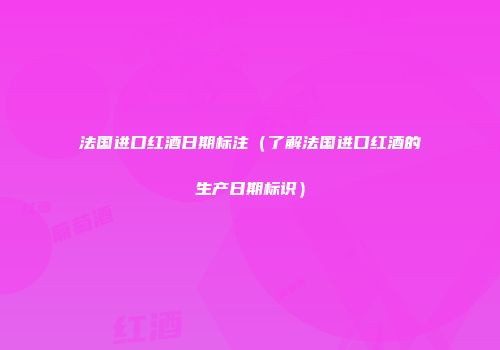 法国进口红酒日期标注（了解法国进口红酒的生产日期标识）