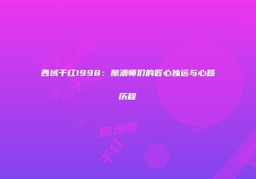 西域干红1998：酿酒师们的匠心独运与心路历程
