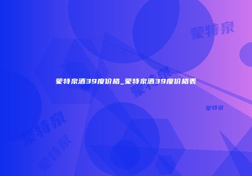 蒙特泉酒39度价格_蒙特泉酒39度价格表