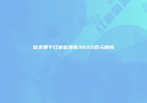佳美娜干红葡萄酒有3600百元的吗