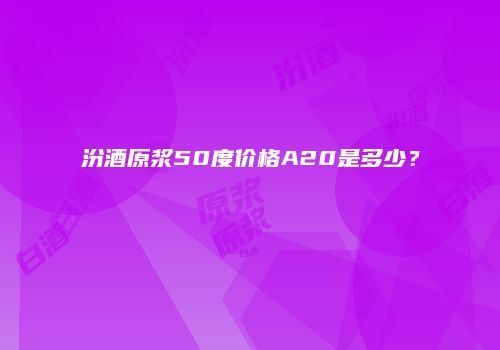 汾酒原浆50度价格A20是多少？