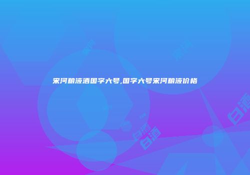 宋河粮液酒国字六号,国字六号宋河粮液价格