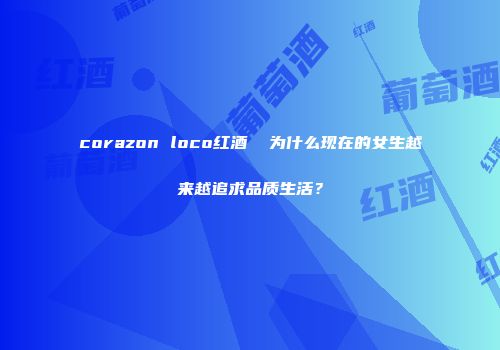 corazon loco红酒  为什么现在的女生越来越追求品质生活？