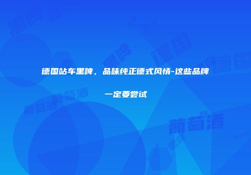 德国站车黑啤，品味纯正德式风情-这些品牌一定要尝试