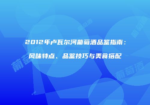 2012年卢瓦尔河葡萄酒品鉴指南：风味特点、品鉴技巧与美食搭配