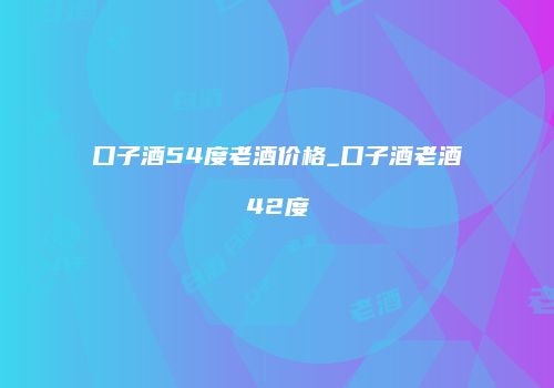 口子酒54度老酒价格_口子酒老酒42度