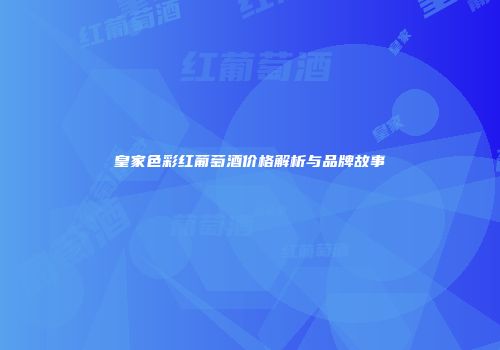 皇家色彩红葡萄酒价格解析与品牌故事