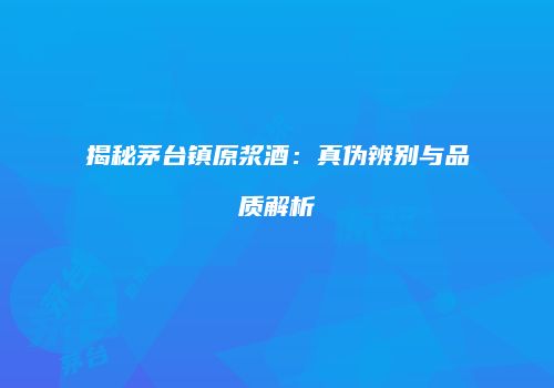 揭秘茅台镇原浆酒：真伪辨别与品质解析