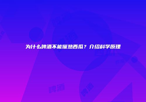 为什么啤酒不能催熟西瓜？介绍科学原理