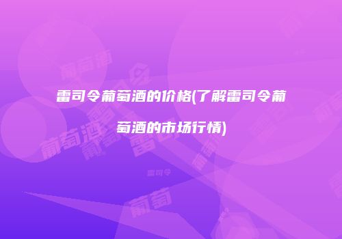 雷司令葡萄酒的价格(了解雷司令葡萄酒的市场行情)
