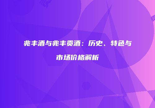 兆丰酒与兆丰贡酒：历史、特色与市场价格解析