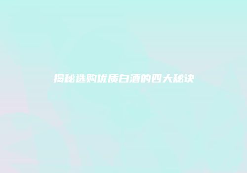 揭秘选购优质白酒的四大秘诀