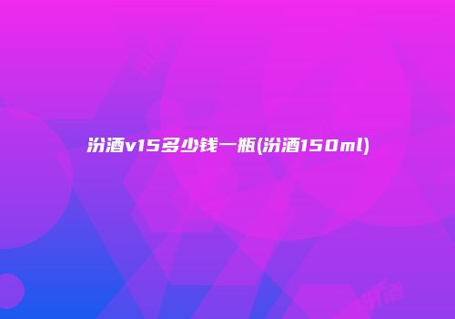 汾酒v15多少钱一瓶(汾酒150ml)